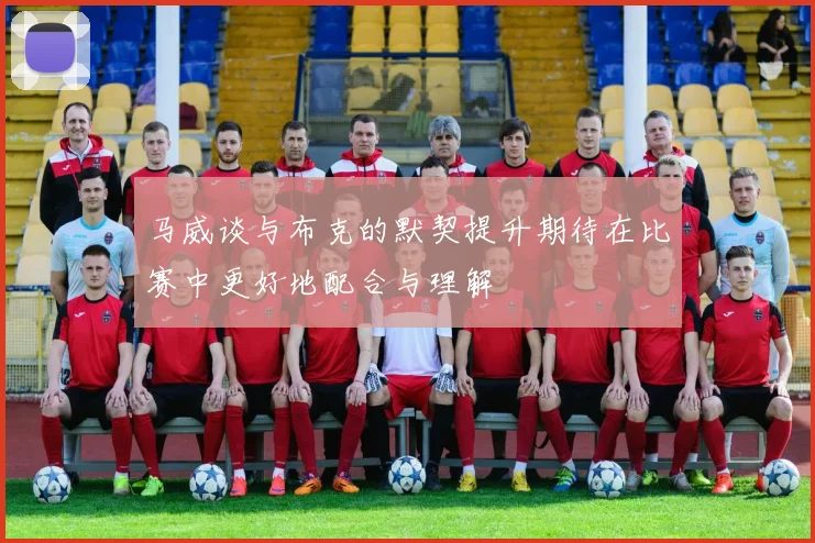 马威谈与布克的默契提升期待在比赛中更好地配合与理解