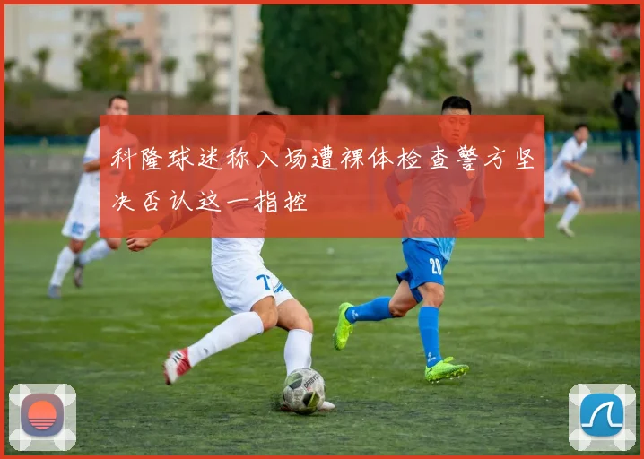 科隆球迷称入场遭裸体检查警方坚决否认这一指控