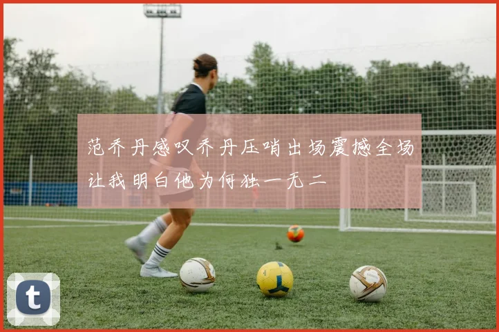 范乔丹感叹乔丹压哨出场震撼全场让我明白他为何独一无二