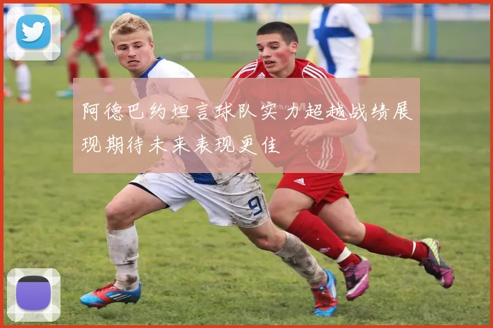 阿德巴约坦言球队实力超越战绩展现期待未来表现更佳