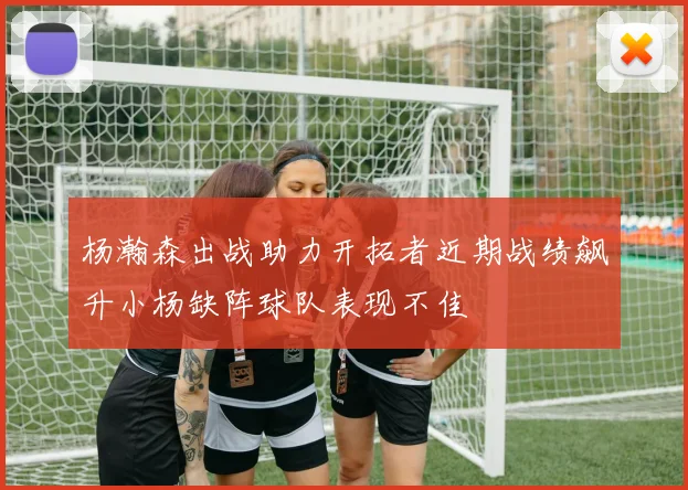 杨瀚森出战助力开拓者近期战绩飙升小杨缺阵球队表现不佳