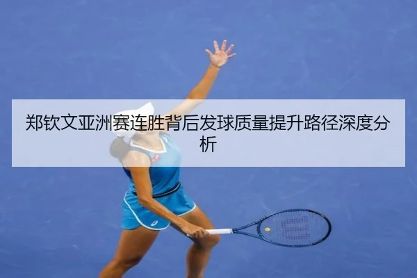 郑钦文亚洲赛连胜背后发球质量提升路径深度分析